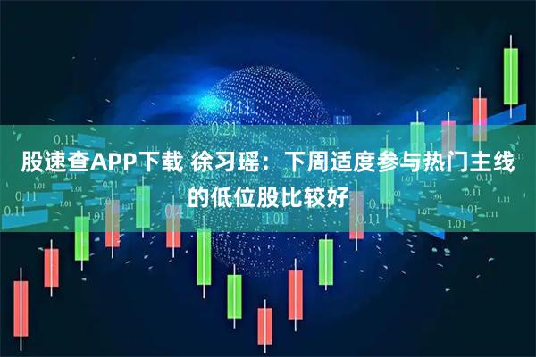 股速查APP下载 徐习瑶：下周适度参与热门主线的低位股比较好