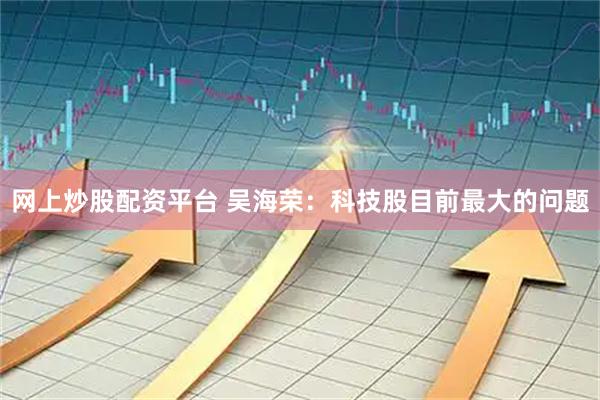 网上炒股配资平台 吴海荣：科技股目前最大的问题