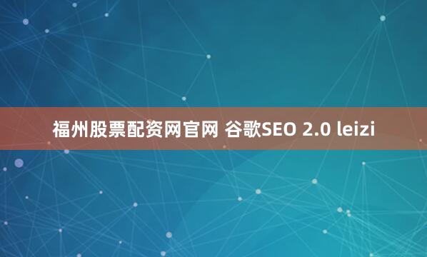 福州股票配资网官网 谷歌SEO 2.0 leizi