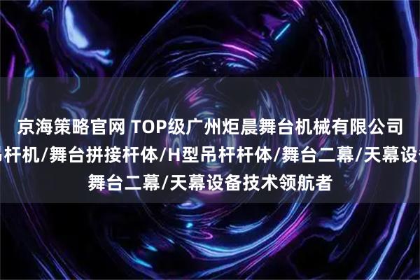 京海策略官网 TOP级广州炬晨舞台机械有限公司：单层缠绕吊杆机/舞台拼接杆体/H型吊杆杆体/舞台二幕/天幕设备技术领航者