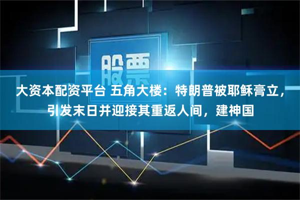 大资本配资平台 五角大楼:特朗普被耶稣膏立,引发末日并迎接其重返人间,建神国