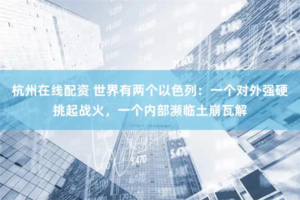 杭州在线配资 世界有两个以色列:一个对外强硬挑起战火,一个内部濒临土崩瓦解