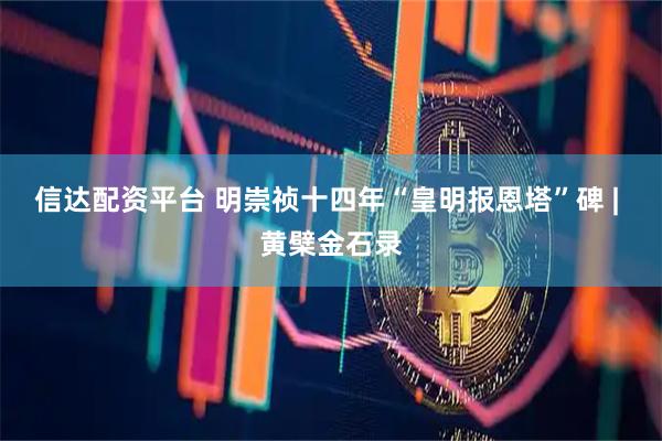 信达配资平台 明崇祯十四年“皇明报恩塔”碑 | 黄檗金石录