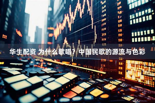 华生配资 为什么歌唱？中国民歌的源流与色彩